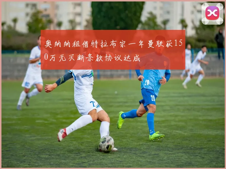 奥纳纳租借特拉布宗一年曼联获150万无买断条款协议达成
