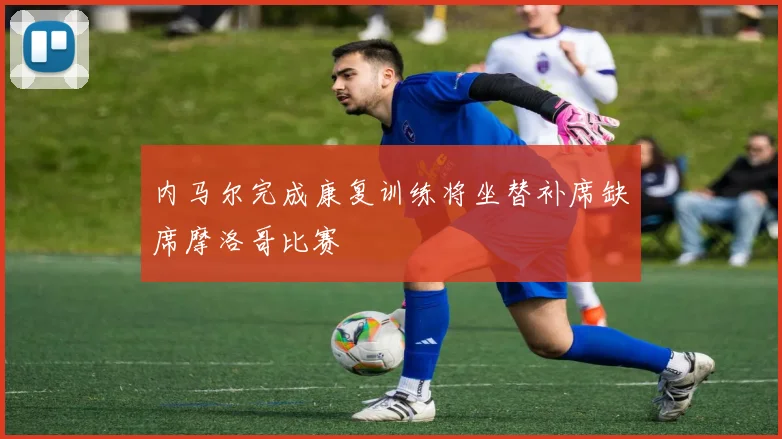 内马尔完成康复训练将坐替补席缺席摩洛哥比赛