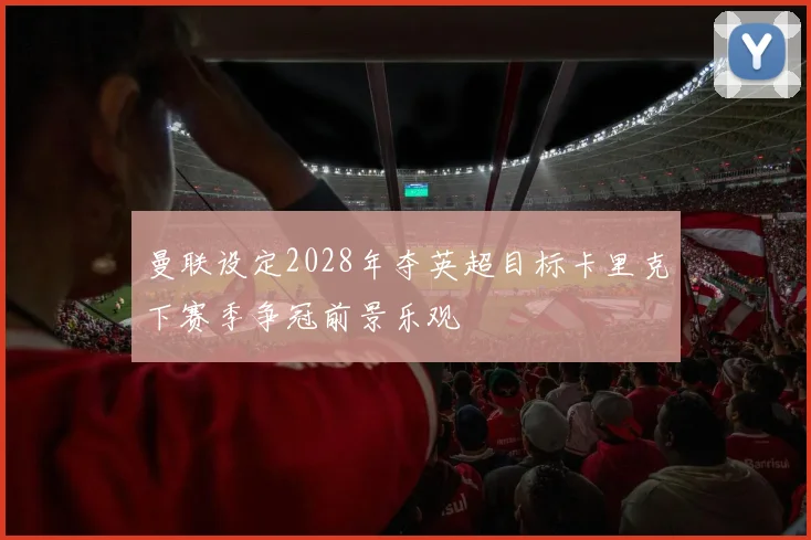 曼联设定2028年夺英超目标卡里克下赛季争冠前景乐观