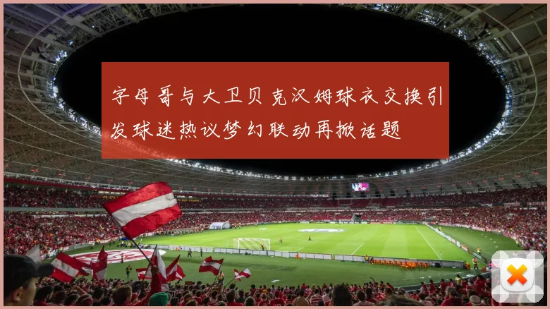 字母哥与大卫贝克汉姆球衣交换引发球迷热议梦幻联动再掀话题