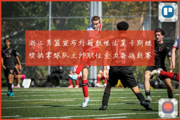 浙江男篮宣布外籍教练法莱卡斯继续执掌球队主帅职位全力备战新赛季