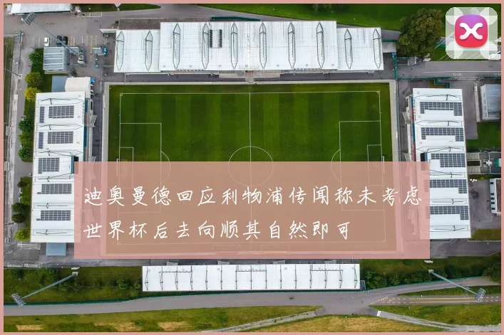 迪奥曼德回应利物浦传闻称未考虑世界杯后去向顺其自然即可