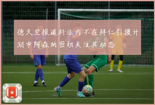 德天空报道科法内不在拜仁引援计划中阿森纳密切关注其动态