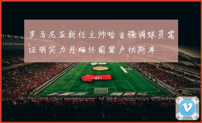 罗马尼亚新任主帅哈吉强调球员需证明实力并缅怀前辈卢切斯库