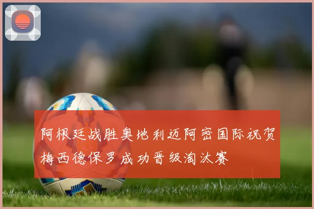 阿根廷战胜奥地利迈阿密国际祝贺梅西德保罗成功晋级淘汰赛
