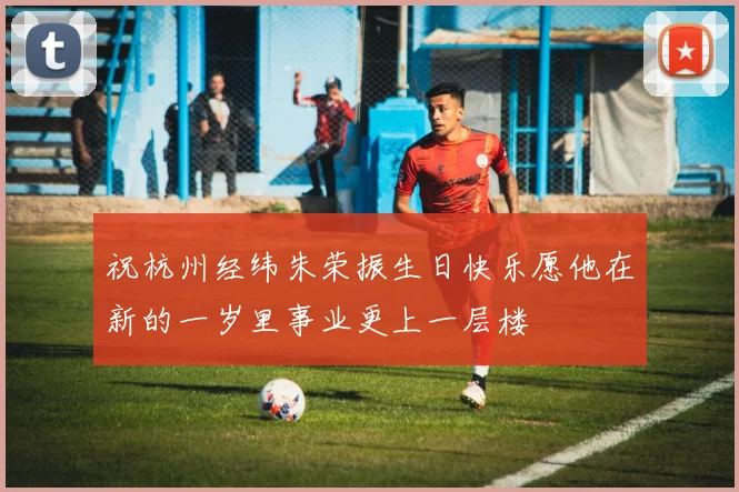 祝杭州经纬朱荣振生日快乐愿他在新的一岁里事业更上一层楼