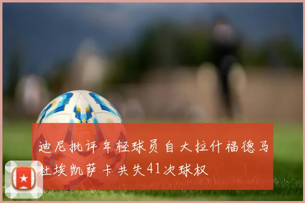 迪尼批评年轻球员自大拉什福德马杜埃凯萨卡共失41次球权