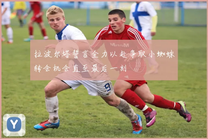 拉波尔塔誓言全力以赴争取小蜘蛛转会机会直至最后一刻
