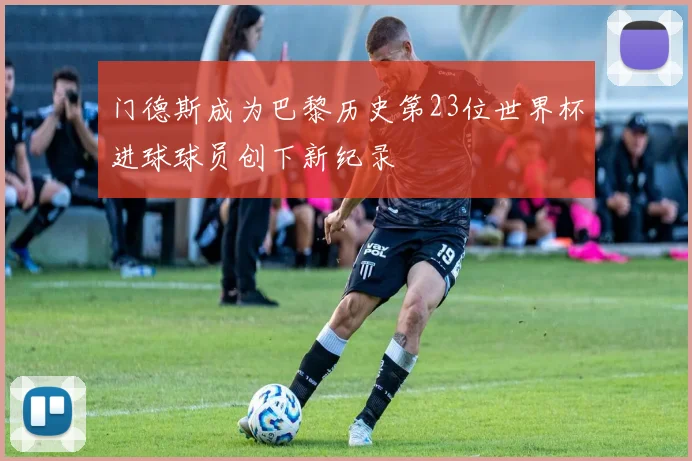 门德斯成为巴黎历史第23位世界杯进球球员创下新纪录