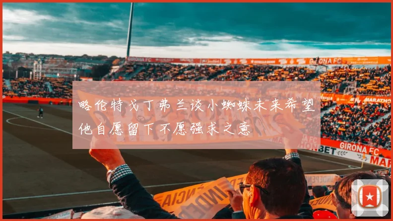 略伦特戈丁弗兰谈小蜘蛛未来希望他自愿留下不愿强求之意