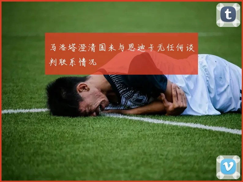 马洛塔澄清国米与恩迪卡无任何谈判联系情况