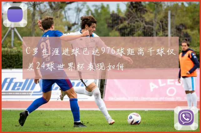 C罗生涯进球已达976球距离千球仅差24球世界杯表现如何