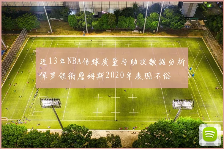 近13年NBA传球质量与助攻数据分析保罗领衔詹姆斯2020年表现不俗