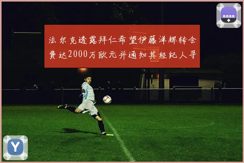 法尔克透露拜仁希望伊藤洋辉转会费达2000万欧元并通知其经纪人寻找新东家