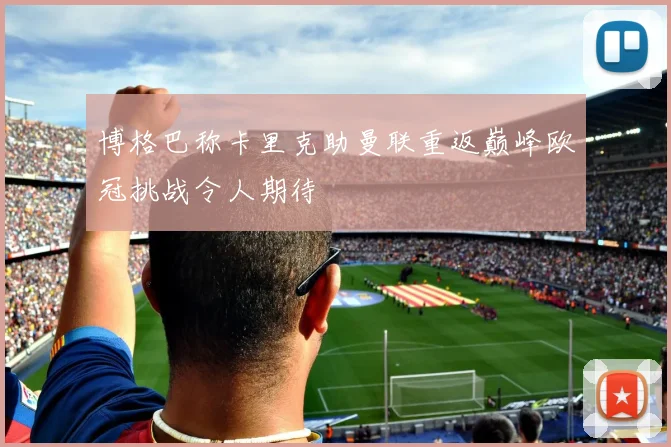 博格巴称卡里克助曼联重返巅峰欧冠挑战令人期待