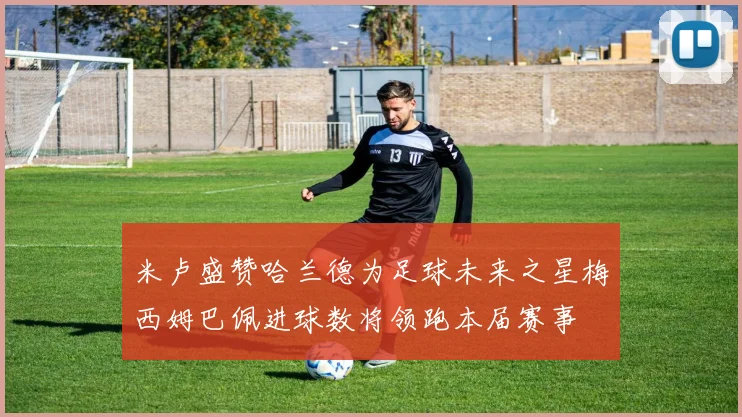 米卢盛赞哈兰德为足球未来之星梅西姆巴佩进球数将领跑本届赛事