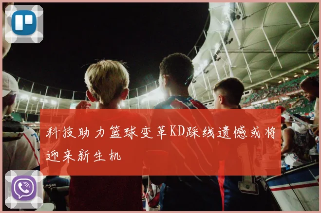 科技助力篮球变革KD踩线遗憾或将迎来新生机